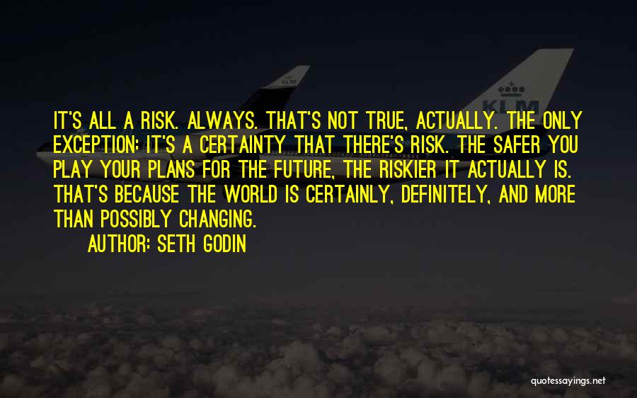 Seth Godin Quotes: It's All A Risk. Always. That's Not True, Actually. The Only Exception: It's A Certainty That There's Risk. The Safer