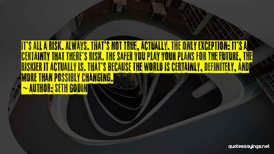 Seth Godin Quotes: It's All A Risk. Always. That's Not True, Actually. The Only Exception: It's A Certainty That There's Risk. The Safer