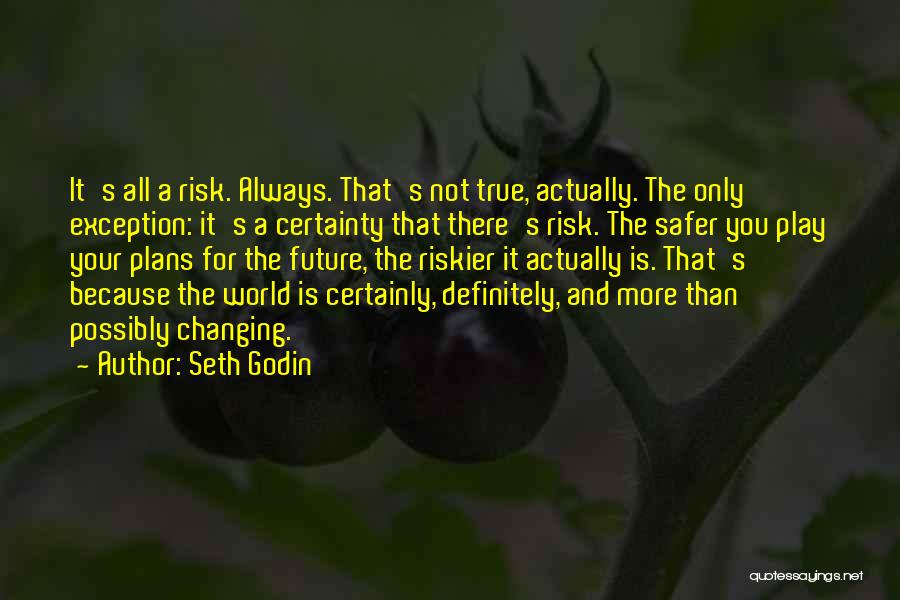 Seth Godin Quotes: It's All A Risk. Always. That's Not True, Actually. The Only Exception: It's A Certainty That There's Risk. The Safer