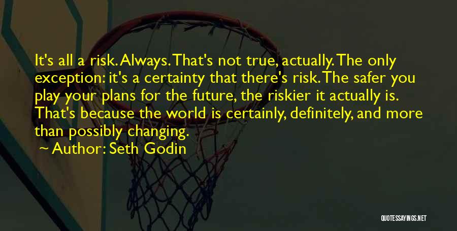 Seth Godin Quotes: It's All A Risk. Always. That's Not True, Actually. The Only Exception: It's A Certainty That There's Risk. The Safer