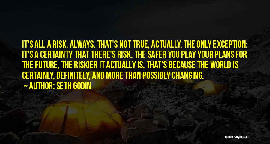 Seth Godin Quotes: It's All A Risk. Always. That's Not True, Actually. The Only Exception: It's A Certainty That There's Risk. The Safer