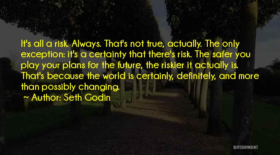 Seth Godin Quotes: It's All A Risk. Always. That's Not True, Actually. The Only Exception: It's A Certainty That There's Risk. The Safer