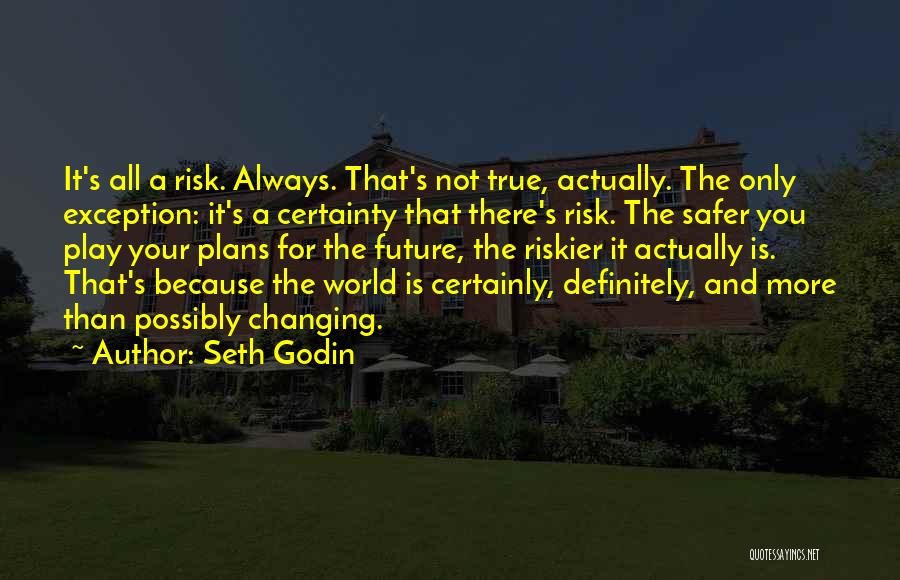 Seth Godin Quotes: It's All A Risk. Always. That's Not True, Actually. The Only Exception: It's A Certainty That There's Risk. The Safer