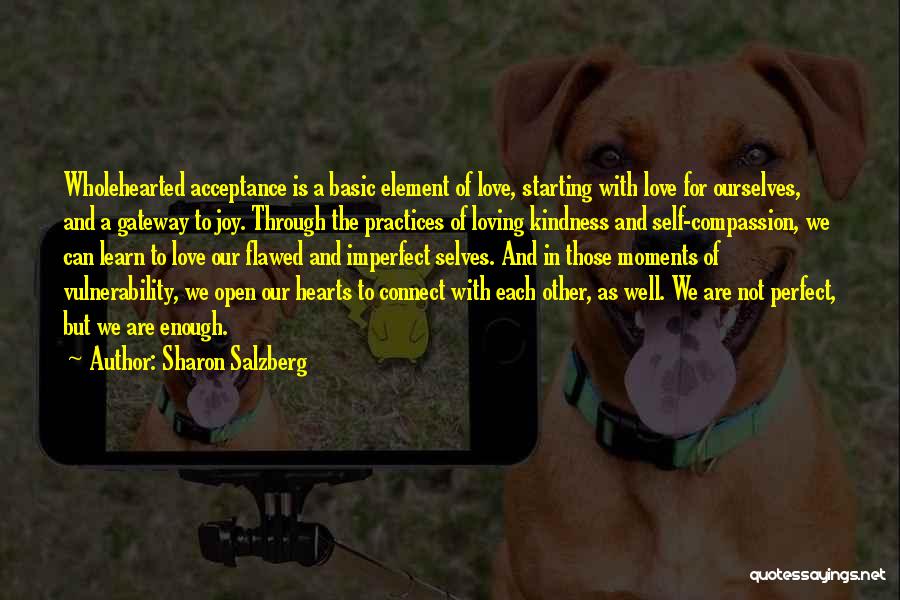 Sharon Salzberg Quotes: Wholehearted Acceptance Is A Basic Element Of Love, Starting With Love For Ourselves, And A Gateway To Joy. Through The