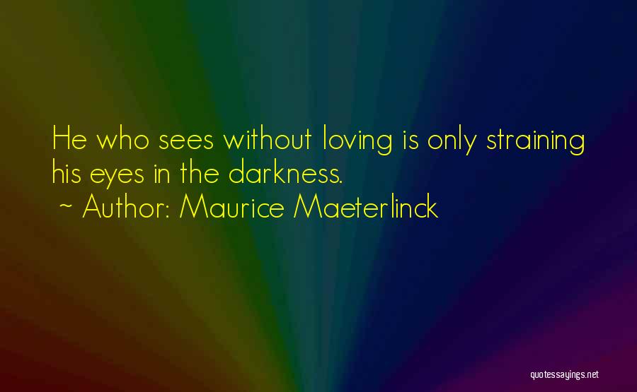 Maurice Maeterlinck Quotes: He Who Sees Without Loving Is Only Straining His Eyes In The Darkness.