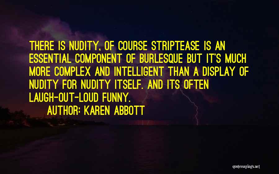 Karen Abbott Quotes: There Is Nudity, Of Course Striptease Is An Essential Component Of Burlesque But It's Much More Complex And Intelligent Than