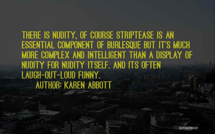 Karen Abbott Quotes: There Is Nudity, Of Course Striptease Is An Essential Component Of Burlesque But It's Much More Complex And Intelligent Than