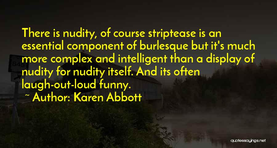 Karen Abbott Quotes: There Is Nudity, Of Course Striptease Is An Essential Component Of Burlesque But It's Much More Complex And Intelligent Than
