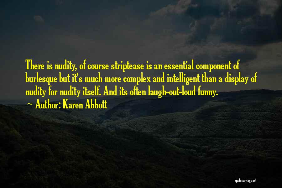 Karen Abbott Quotes: There Is Nudity, Of Course Striptease Is An Essential Component Of Burlesque But It's Much More Complex And Intelligent Than