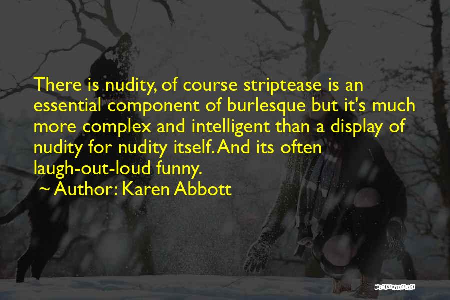 Karen Abbott Quotes: There Is Nudity, Of Course Striptease Is An Essential Component Of Burlesque But It's Much More Complex And Intelligent Than