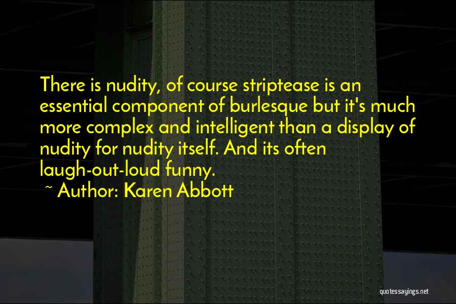 Karen Abbott Quotes: There Is Nudity, Of Course Striptease Is An Essential Component Of Burlesque But It's Much More Complex And Intelligent Than