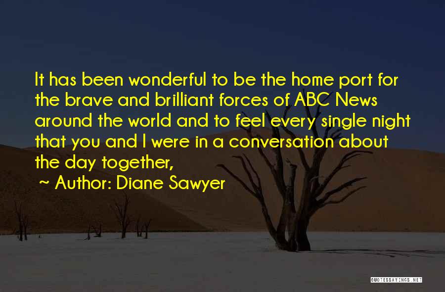 Diane Sawyer Quotes: It Has Been Wonderful To Be The Home Port For The Brave And Brilliant Forces Of Abc News Around The