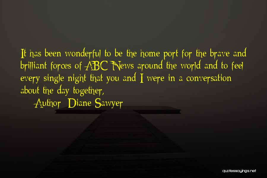 Diane Sawyer Quotes: It Has Been Wonderful To Be The Home Port For The Brave And Brilliant Forces Of Abc News Around The