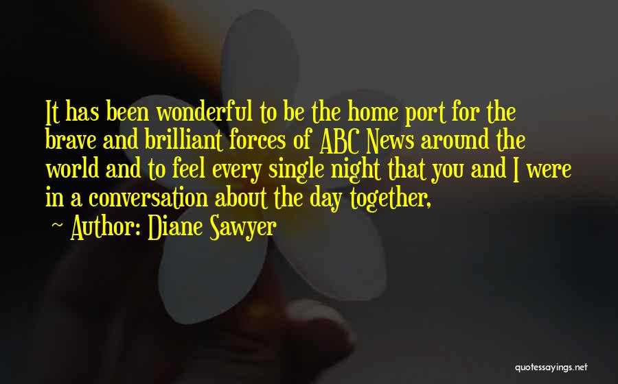 Diane Sawyer Quotes: It Has Been Wonderful To Be The Home Port For The Brave And Brilliant Forces Of Abc News Around The