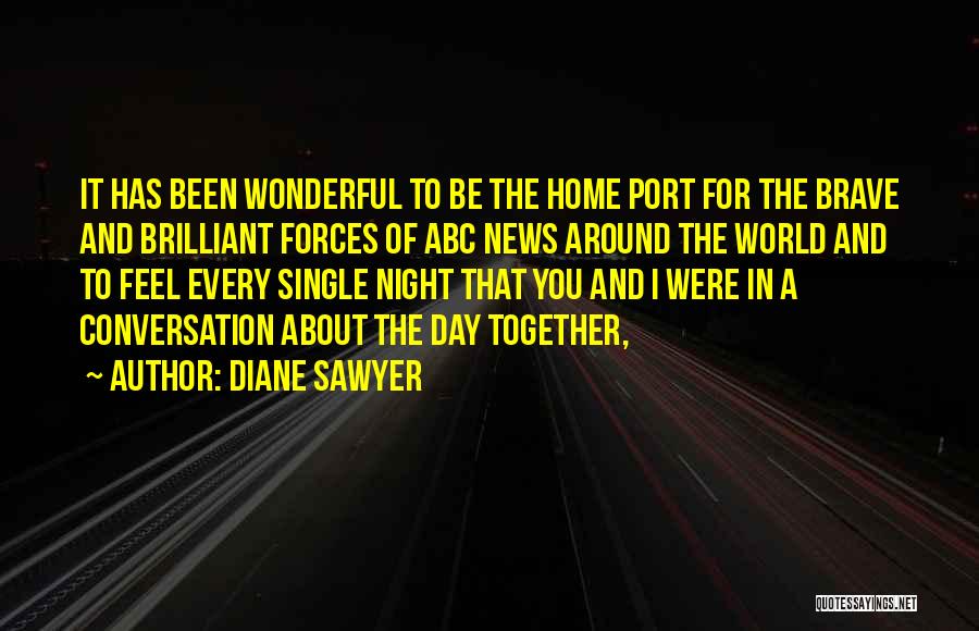 Diane Sawyer Quotes: It Has Been Wonderful To Be The Home Port For The Brave And Brilliant Forces Of Abc News Around The