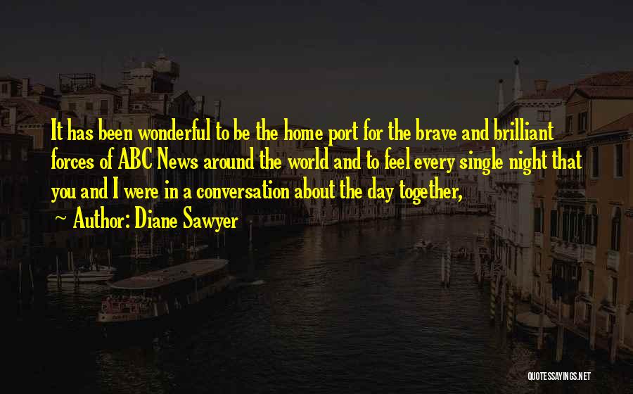 Diane Sawyer Quotes: It Has Been Wonderful To Be The Home Port For The Brave And Brilliant Forces Of Abc News Around The