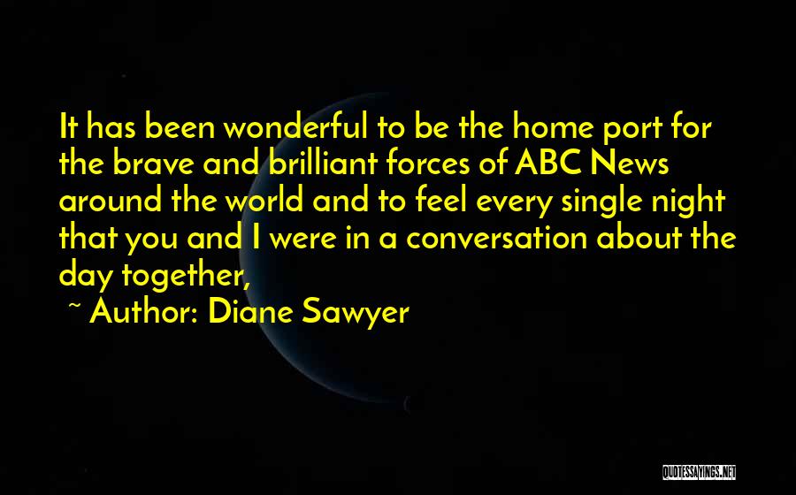 Diane Sawyer Quotes: It Has Been Wonderful To Be The Home Port For The Brave And Brilliant Forces Of Abc News Around The