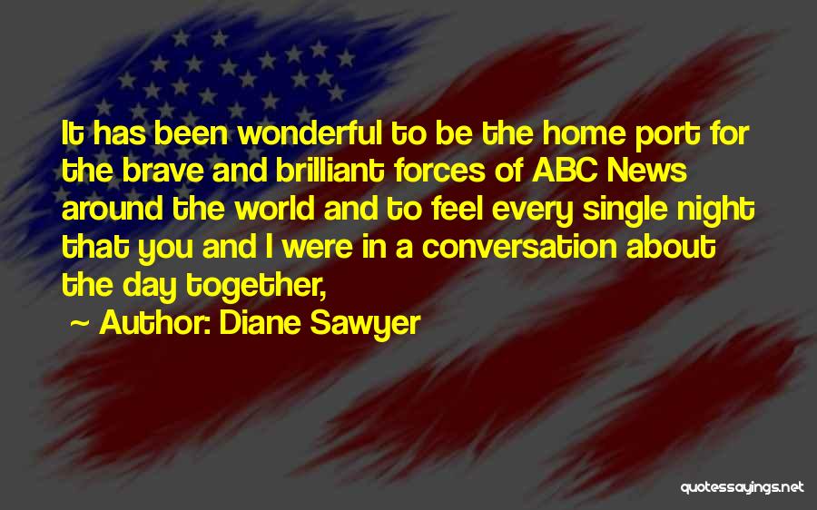 Diane Sawyer Quotes: It Has Been Wonderful To Be The Home Port For The Brave And Brilliant Forces Of Abc News Around The