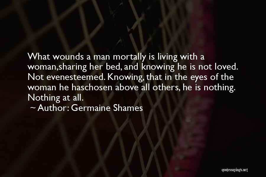 Germaine Shames Quotes: What Wounds A Man Mortally Is Living With A Woman,sharing Her Bed, And Knowing He Is Not Loved. Not Evenesteemed.