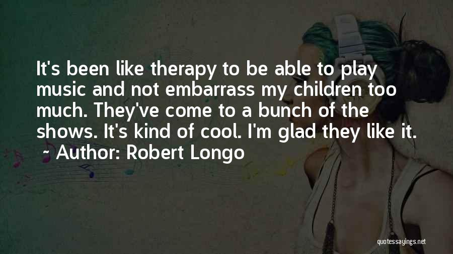 Robert Longo Quotes: It's Been Like Therapy To Be Able To Play Music And Not Embarrass My Children Too Much. They've Come To