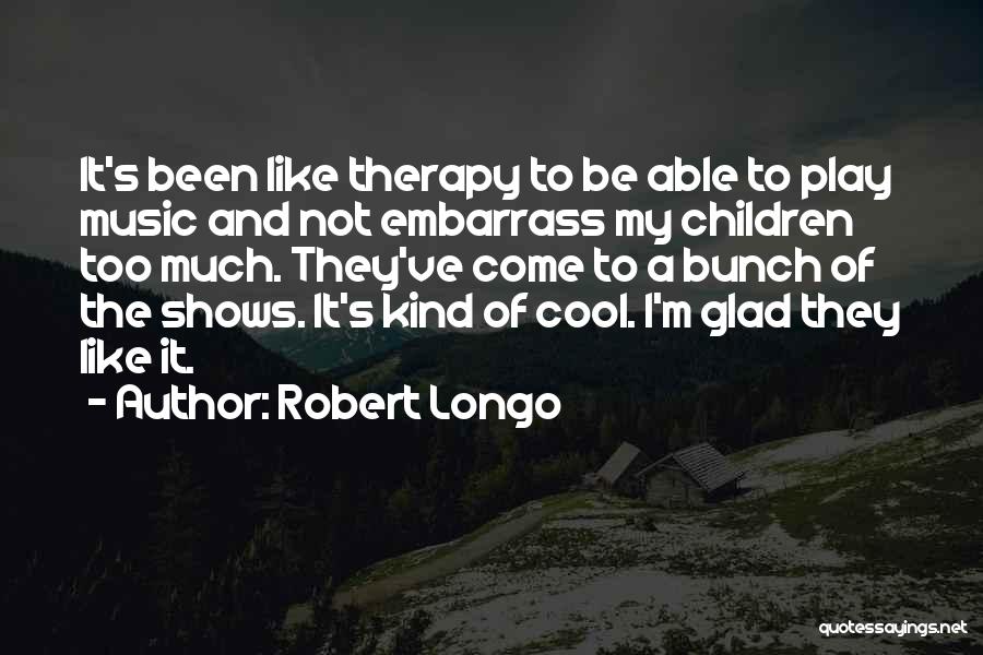 Robert Longo Quotes: It's Been Like Therapy To Be Able To Play Music And Not Embarrass My Children Too Much. They've Come To