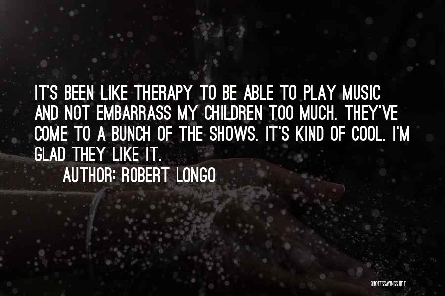 Robert Longo Quotes: It's Been Like Therapy To Be Able To Play Music And Not Embarrass My Children Too Much. They've Come To