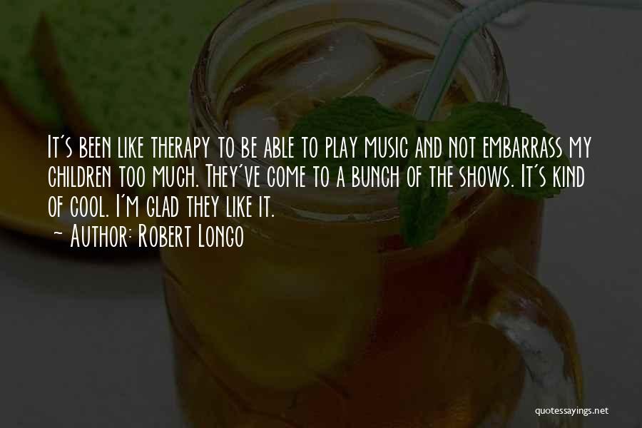 Robert Longo Quotes: It's Been Like Therapy To Be Able To Play Music And Not Embarrass My Children Too Much. They've Come To