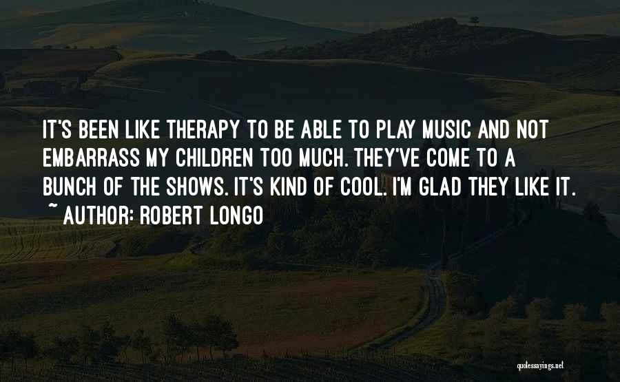 Robert Longo Quotes: It's Been Like Therapy To Be Able To Play Music And Not Embarrass My Children Too Much. They've Come To