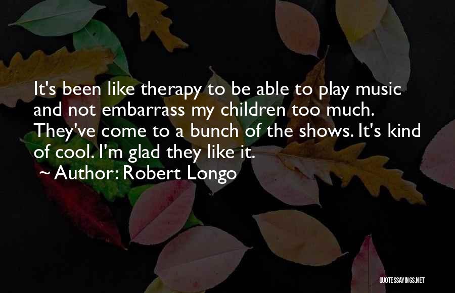 Robert Longo Quotes: It's Been Like Therapy To Be Able To Play Music And Not Embarrass My Children Too Much. They've Come To