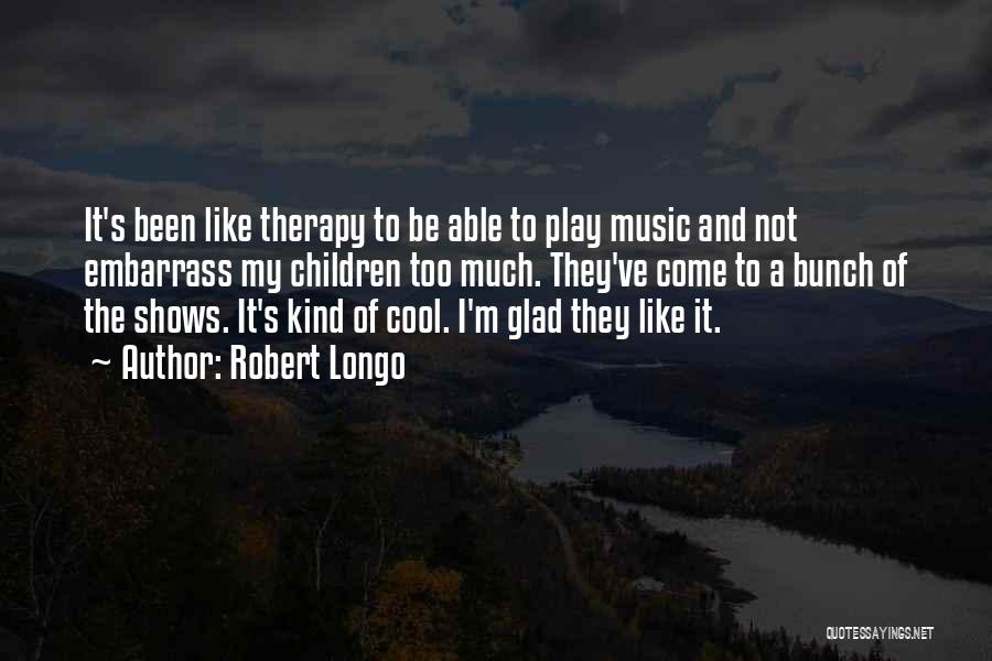 Robert Longo Quotes: It's Been Like Therapy To Be Able To Play Music And Not Embarrass My Children Too Much. They've Come To