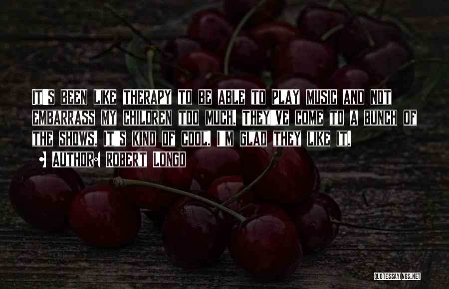 Robert Longo Quotes: It's Been Like Therapy To Be Able To Play Music And Not Embarrass My Children Too Much. They've Come To