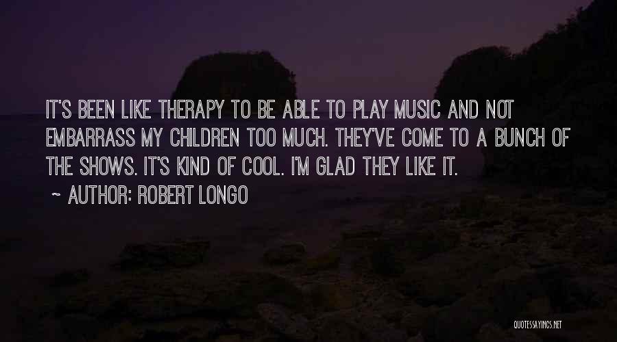 Robert Longo Quotes: It's Been Like Therapy To Be Able To Play Music And Not Embarrass My Children Too Much. They've Come To