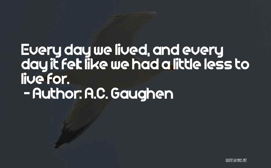 A.C. Gaughen Quotes: Every Day We Lived, And Every Day It Felt Like We Had A Little Less To Live For.