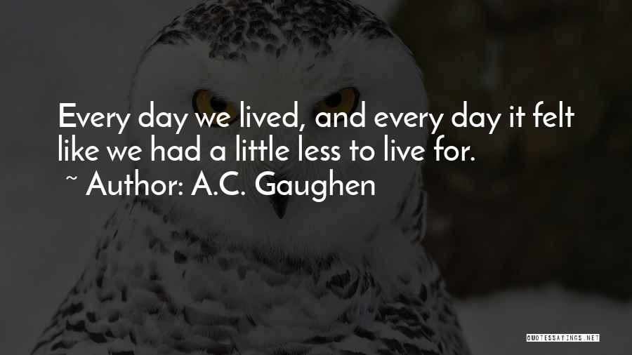 A.C. Gaughen Quotes: Every Day We Lived, And Every Day It Felt Like We Had A Little Less To Live For.