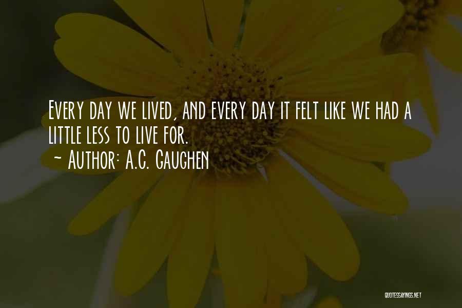 A.C. Gaughen Quotes: Every Day We Lived, And Every Day It Felt Like We Had A Little Less To Live For.