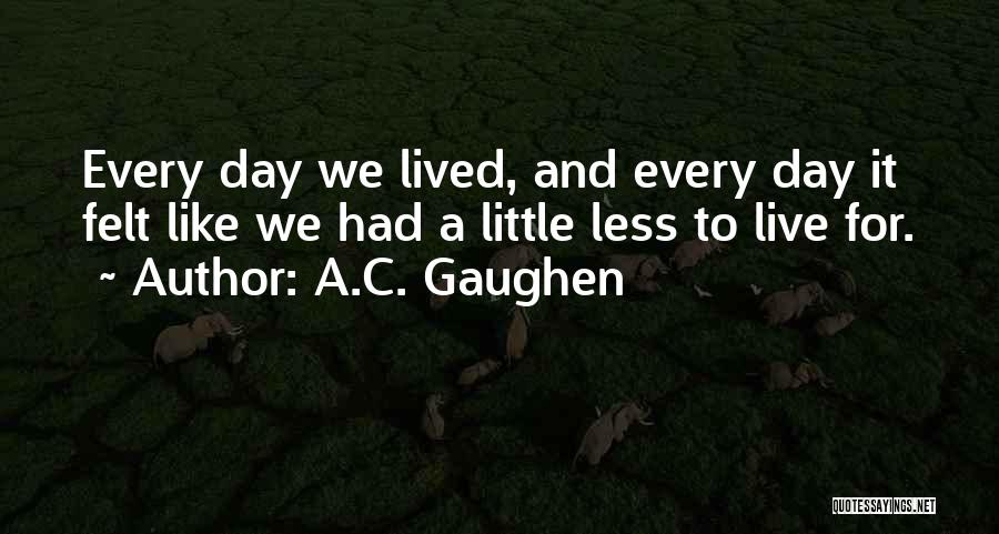 A.C. Gaughen Quotes: Every Day We Lived, And Every Day It Felt Like We Had A Little Less To Live For.