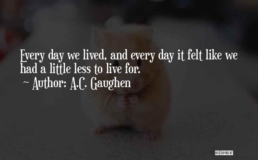 A.C. Gaughen Quotes: Every Day We Lived, And Every Day It Felt Like We Had A Little Less To Live For.