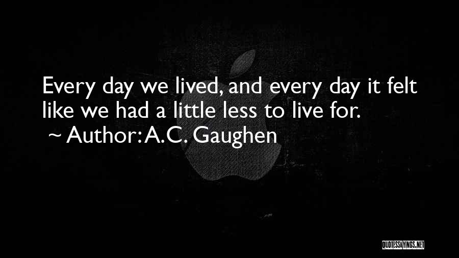 A.C. Gaughen Quotes: Every Day We Lived, And Every Day It Felt Like We Had A Little Less To Live For.