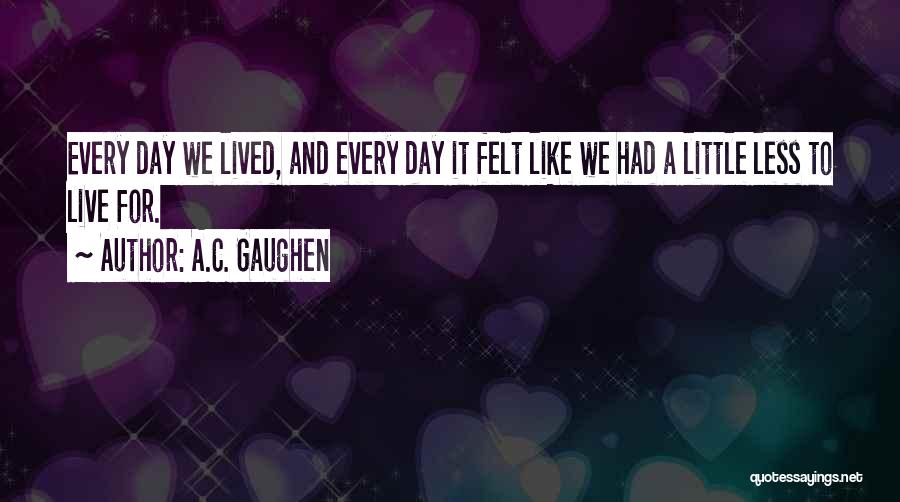 A.C. Gaughen Quotes: Every Day We Lived, And Every Day It Felt Like We Had A Little Less To Live For.