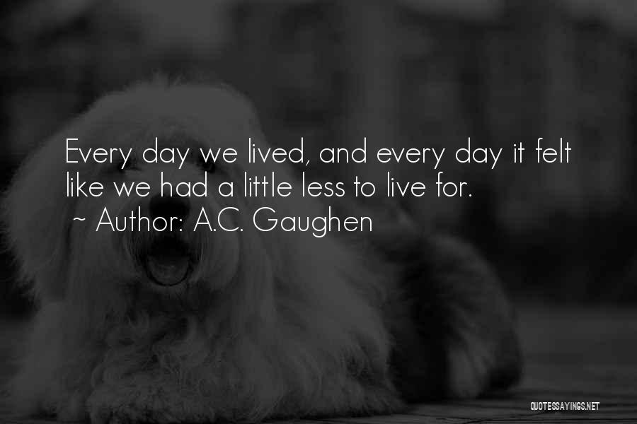 A.C. Gaughen Quotes: Every Day We Lived, And Every Day It Felt Like We Had A Little Less To Live For.