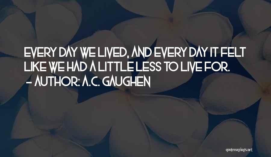 A.C. Gaughen Quotes: Every Day We Lived, And Every Day It Felt Like We Had A Little Less To Live For.