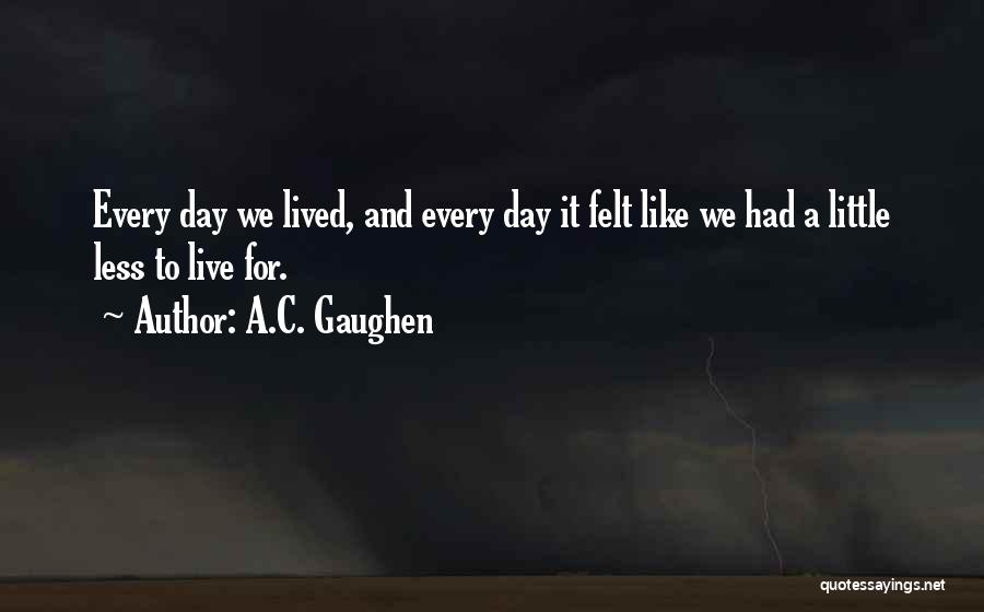 A.C. Gaughen Quotes: Every Day We Lived, And Every Day It Felt Like We Had A Little Less To Live For.