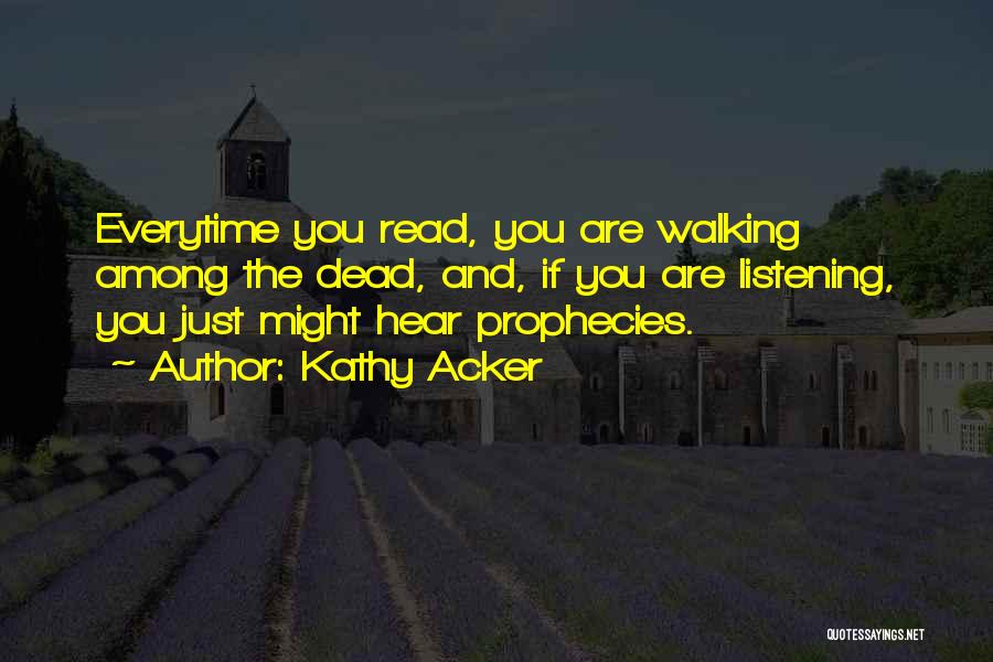 Kathy Acker Quotes: Everytime You Read, You Are Walking Among The Dead, And, If You Are Listening, You Just Might Hear Prophecies.