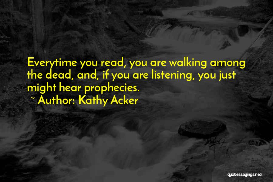 Kathy Acker Quotes: Everytime You Read, You Are Walking Among The Dead, And, If You Are Listening, You Just Might Hear Prophecies.
