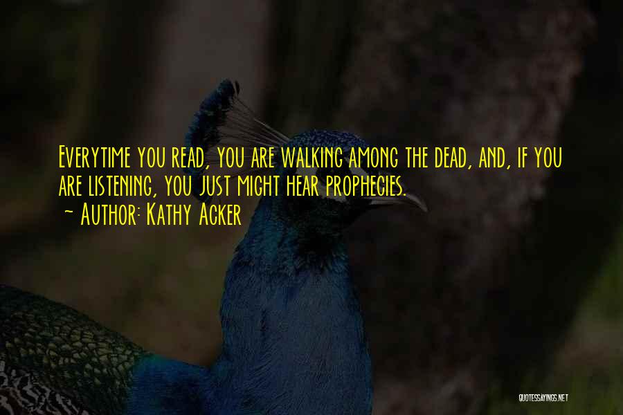 Kathy Acker Quotes: Everytime You Read, You Are Walking Among The Dead, And, If You Are Listening, You Just Might Hear Prophecies.