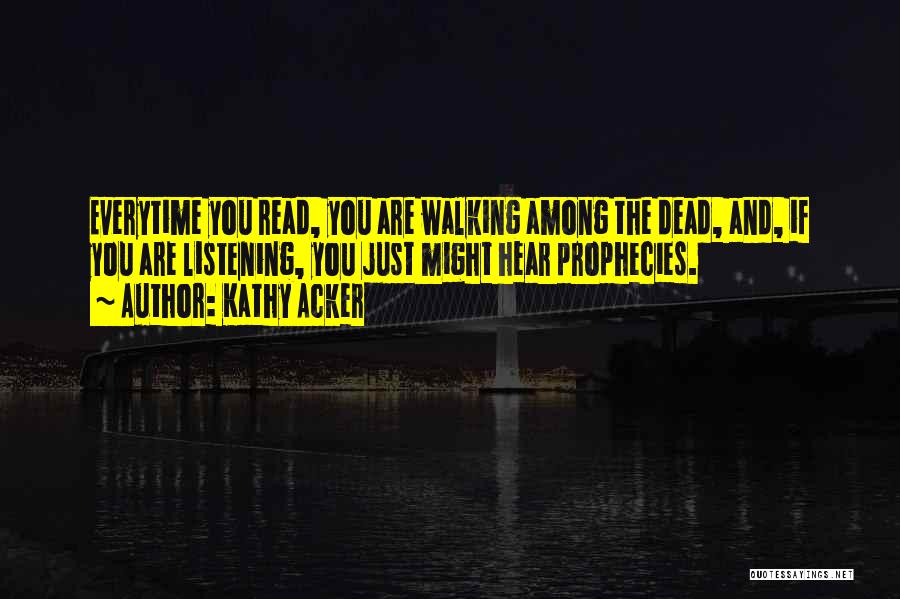 Kathy Acker Quotes: Everytime You Read, You Are Walking Among The Dead, And, If You Are Listening, You Just Might Hear Prophecies.