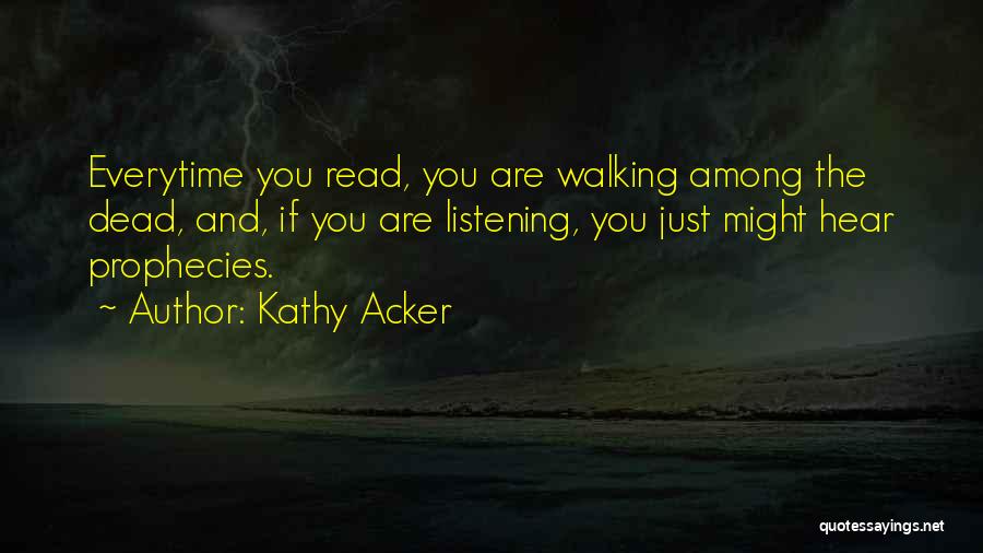 Kathy Acker Quotes: Everytime You Read, You Are Walking Among The Dead, And, If You Are Listening, You Just Might Hear Prophecies.