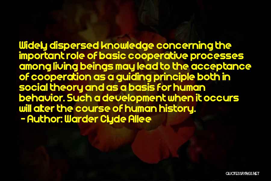 Warder Clyde Allee Quotes: Widely Dispersed Knowledge Concerning The Important Role Of Basic Cooperative Processes Among Living Beings May Lead To The Acceptance Of