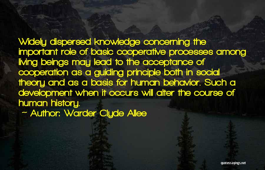 Warder Clyde Allee Quotes: Widely Dispersed Knowledge Concerning The Important Role Of Basic Cooperative Processes Among Living Beings May Lead To The Acceptance Of