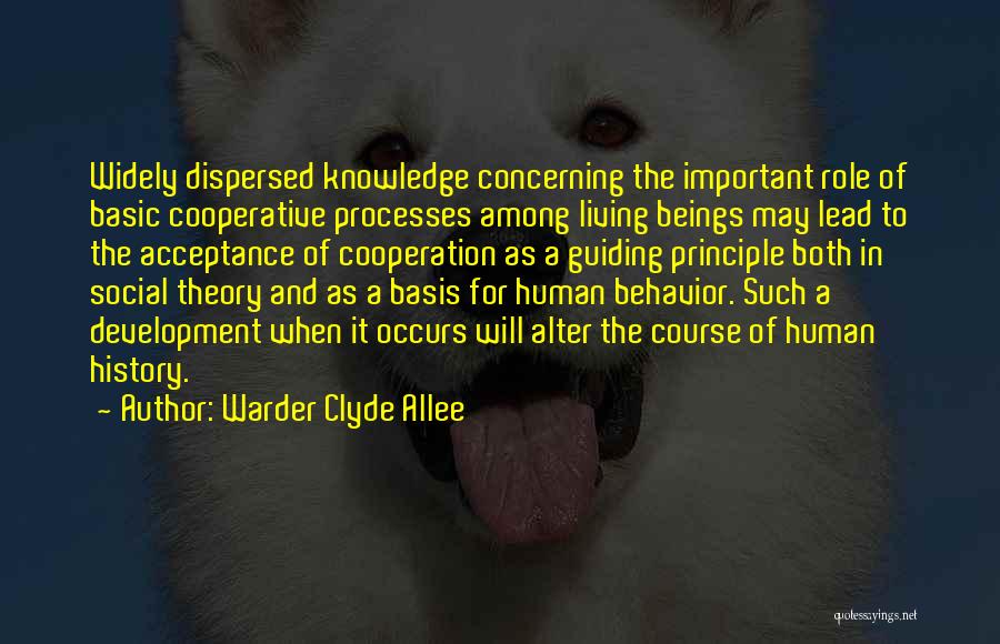 Warder Clyde Allee Quotes: Widely Dispersed Knowledge Concerning The Important Role Of Basic Cooperative Processes Among Living Beings May Lead To The Acceptance Of